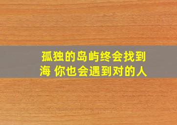 孤独的岛屿终会找到海 你也会遇到对的人